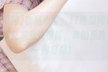 收藏心情，17吃瓜网让你的每一天都充满意外惊喜，真的是酸甜苦辣一网打尽！