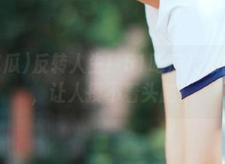 反转人生！51吃瓜发布的爆料，让人摸不着头脑！