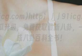 http://91icg.com：吃瓜升级，免费获取最新八卦，一起变成八卦百科全书！