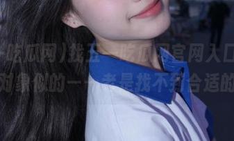 找五一吃瓜网官网入口，和找对象似的——老是找不到合适的！