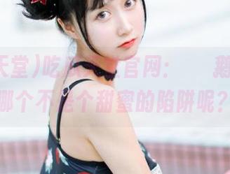 吃瓜天堂官网：اد鹅的瓜，哪个不是个甜蜜的陷阱呢？