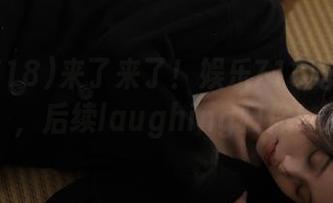 来了来了！娱乐718吃瓜入口，后续laughing归你！