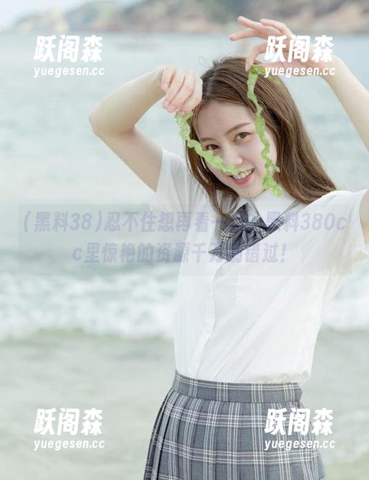 黑料38 忍不住想再看一遍,黑料380cc里惊艳的资源千万别错过!