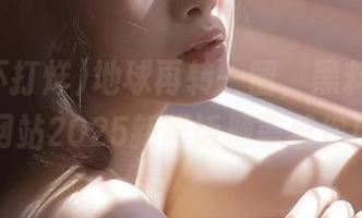 地球再转一圈，黑料不打烊网站2025新鲜话题等着你！