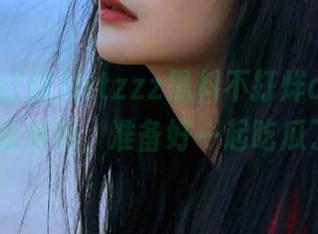 tttzzz黑料不打烊app上线12月新消息，准备好一起吃瓜了吗？