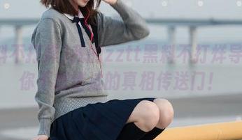 我的zztt黑料不打烊导航：你不想错过的真相传送门！
