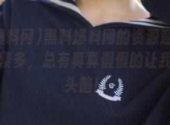 黑料爆料网的资源意外丰富，种类繁多，总有真真假假的让我摸不着头脑！