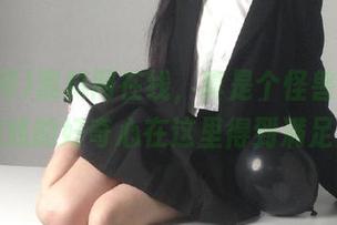 黑料网在线，真是个怪兽，毫无底线的好奇心在这里得到满足！